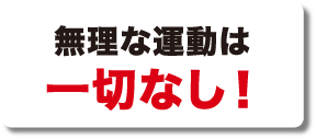 無理な運動は一切なし！