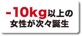 -10kg以上の女性が次々誕生